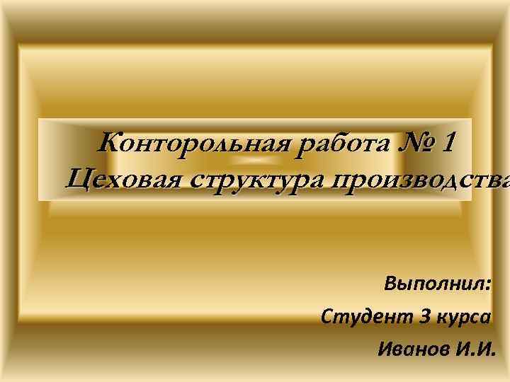 Конторольная работа № 1 Цеховая структура производства Выполнил: Студент 3 курса Иванов И. И.