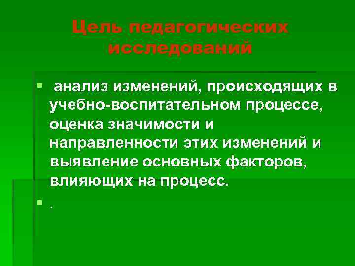 Цель педагогических исследований § анализ изменений, происходящих в учебно-воспитательном процессе, оценка значимости и направленности