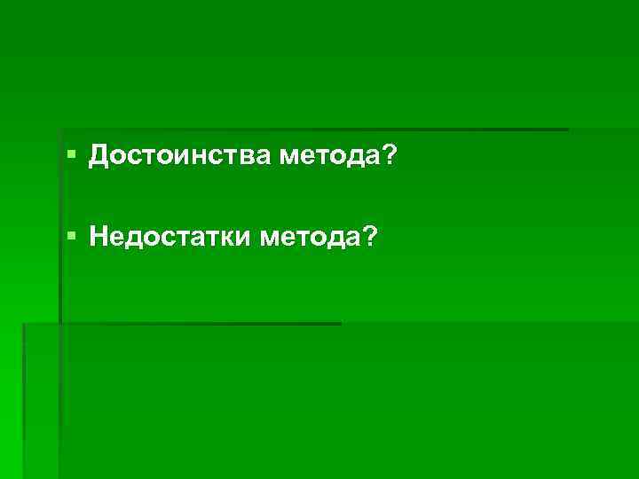 § Достоинства метода? § Недостатки метода? 