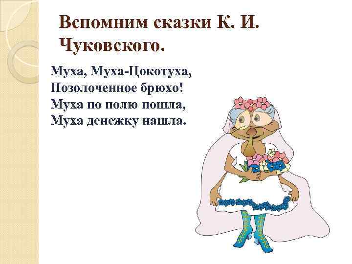 Вспомним сказки К. И. Чуковского. Муха, Муха-Цокотуха, Позолоченное брюхо! Муха по полю пошла, Муха