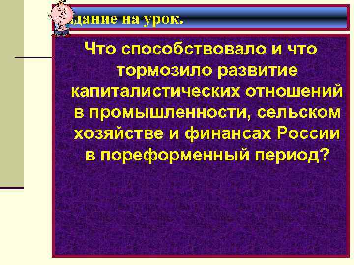 Задание на урок. Что способствовало и что тормозило развитие капиталистических отношений в промышленности, сельском
