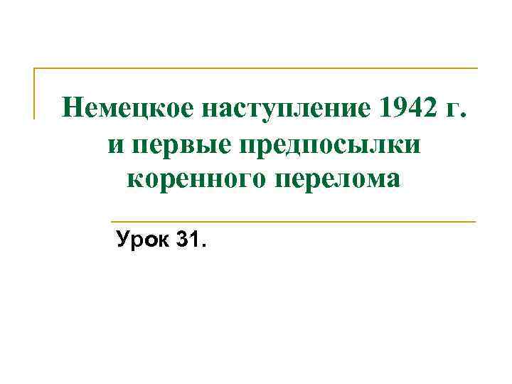 Немецкое наступление 1942 г. и первые предпосылки коренного перелома Урок 31. 