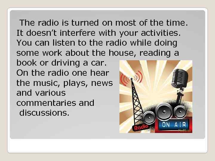 The radio is turned on most of the time. It doesn’t interfere with your