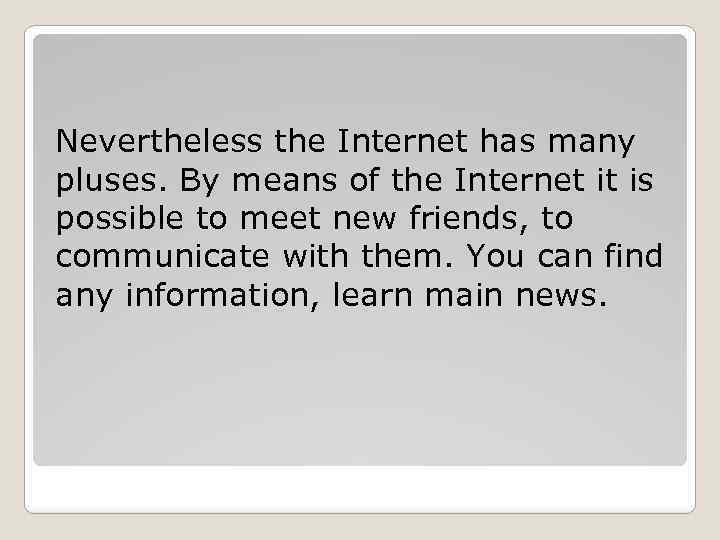 Nevertheless the Internet has many pluses. By means of the Internet it is possible