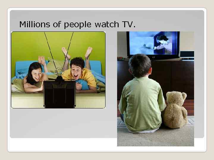 Millions of people watch TV. 