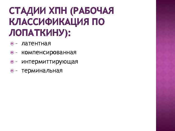 СТАДИИ ХПН (РАБОЧАЯ КЛАССИФИКАЦИЯ ПО ЛОПАТКИНУ): – латентная – компенсированная – интермиттирующая – терминальная