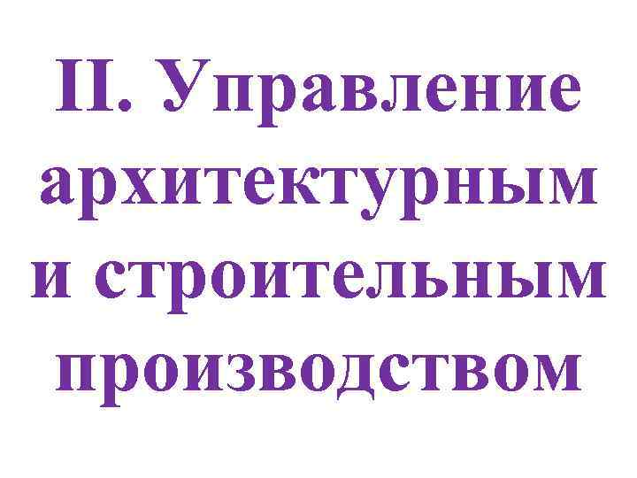 II. Управление архитектурным и строительным производством 