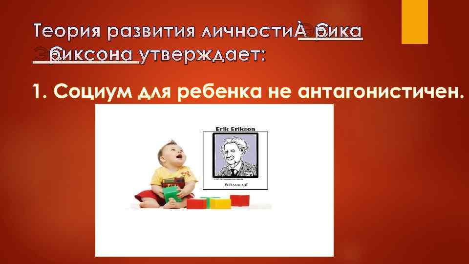 Теория развития личности Эрика Эриксона утверждает: 1. Социум для ребенка не антагонистичен. 