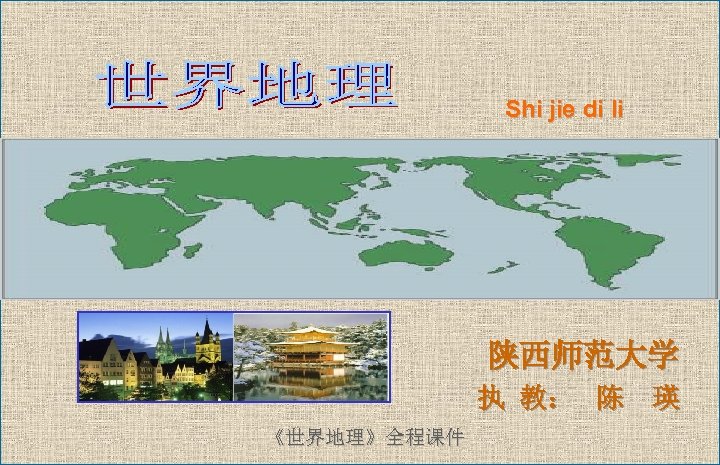 Shi jie di li 陕西师范大学 执 教： 陈 瑛 《世界地理》全程课件 