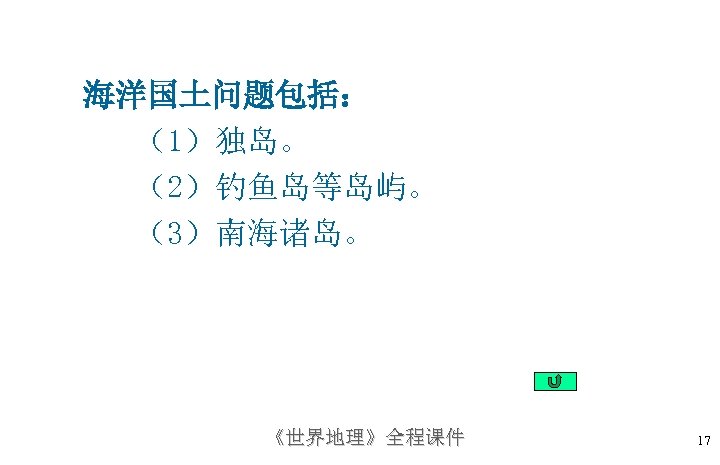 海洋国土问题包括： （1）独岛。 （2）钓鱼岛等岛屿。 （3）南海诸岛。 《世界地理》全程课件 17 