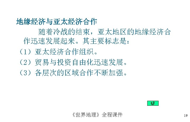 地缘经济与亚太经济合作 随着冷战的结束，亚太地区的地缘经济合 作迅速发展起来。其主要标志是： （1）亚太经济合作组织。 （2）贸易与投资自由化迅速发展。 （3）各层次的区域合作不断加强。 《世界地理》全程课件 19 