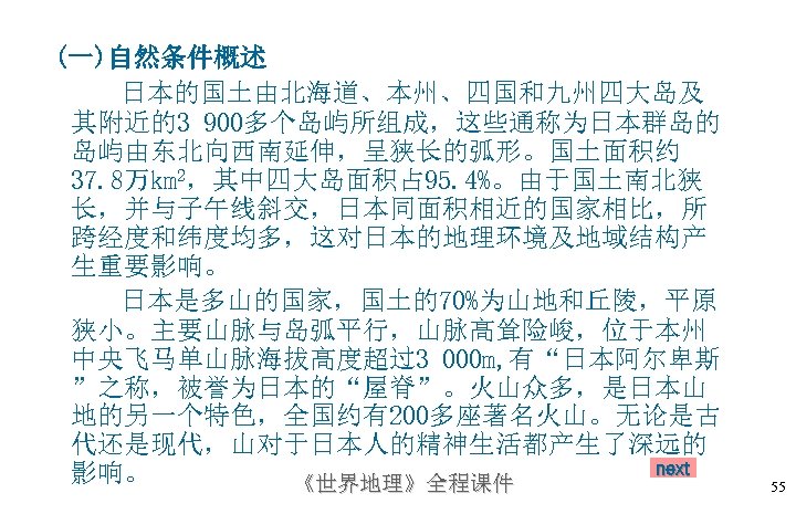 (一)自然条件概述 日本的国土由北海道、本州、四国和九州四大岛及 其附近的3 900多个岛屿所组成，这些通称为日本群岛的 岛屿由东北向西南延伸，呈狭长的弧形。国土面积约 37. 8万km 2，其中四大岛面积占 95. 4%。由于国土南北狭 长，并与子午线斜交，日本同面积相近的国家相比，所 跨经度和纬度均多，这对日本的地理环境及地域结构产 生重要影响。 日本是多山的国家，国土的70%为山地和丘陵，平原