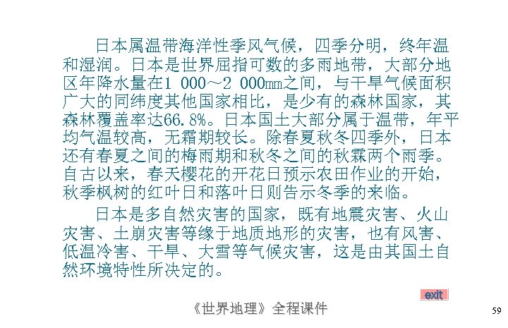 日本属温带海洋性季风气候，四季分明，终年温 和湿润。日本是世界屈指可数的多雨地带，大部分地 区年降水量在 1 000～ 2 000 mm之间，与干旱气候面积 广大的同纬度其他国家相比，是少有的森林国家，其 森林覆盖率达 66. 8%。日本国土大部分属于温带，年平 均气温较高，无霜期较长。除春夏秋冬四季外，日本 还有春夏之间的梅雨期和秋冬之间的秋霖两个雨季。