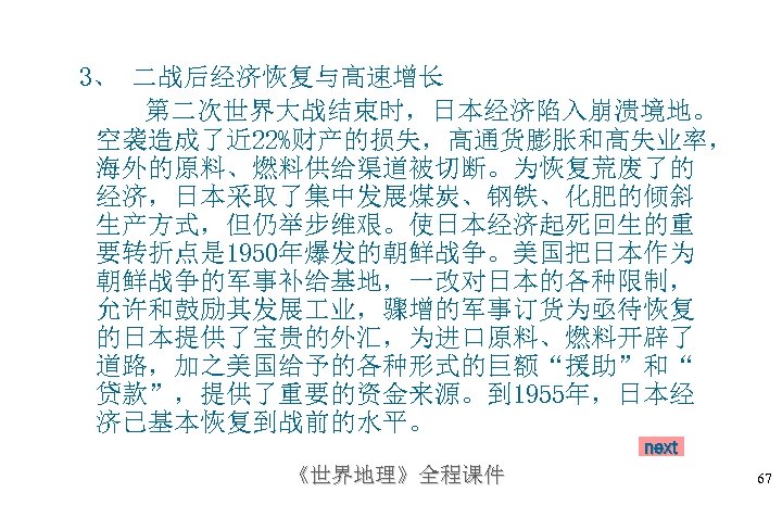3、 二战后经济恢复与高速增长 第二次世界大战结束时，日本经济陷入崩溃境地。 空袭造成了近 22%财产的损失，高通货膨胀和高失业率， 海外的原料、燃料供给渠道被切断。为恢复荒废了的 经济，日本采取了集中发展煤炭、钢铁、化肥的倾斜 生产方式，但仍举步维艰。使日本经济起死回生的重 要转折点是 1950年爆发的朝鲜战争。美国把日本作为 朝鲜战争的军事补给基地，一改对日本的各种限制， 允许和鼓励其发展 业，骤增的军事订货为亟待恢复 的日本提供了宝贵的外汇，为进口原料、燃料开辟了