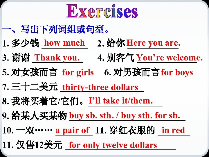一、写出下列词组或句型。 how much 1. 多少钱 _____ 2. 给你 Here you are. ______ Thank you.