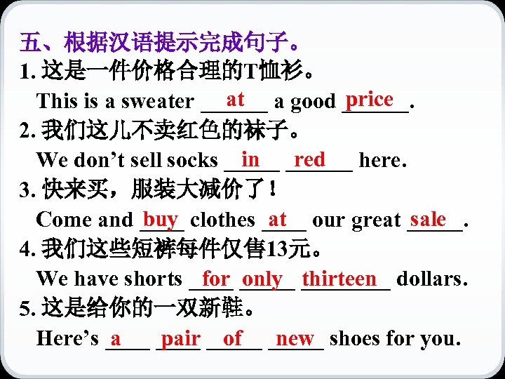五、根据汉语提示完成句子。 1. 这是一件价格合理的T恤衫。 at price This is a sweater ______ a good ______. 2.