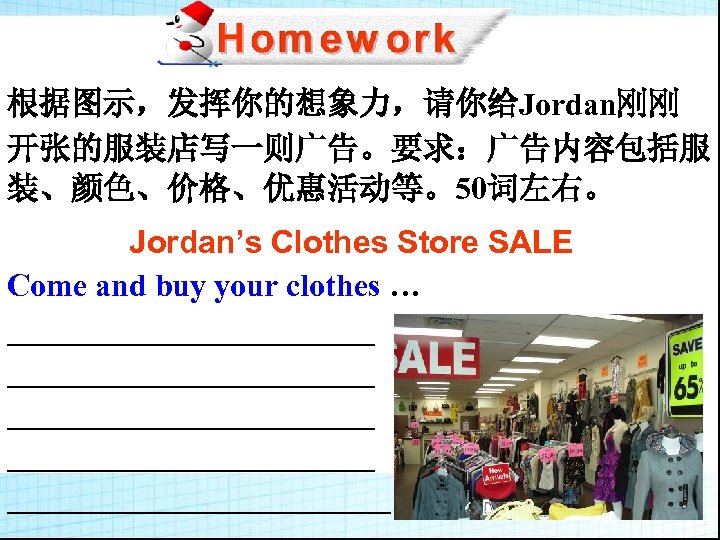 根据图示，发挥你的想象力，请你给Jordan刚刚 开张的服装店写一则广告。要求：广告内容包括服 装、颜色、价格、优惠活动等。50词左右。 Jordan’s Clothes Store SALE Come and buy your clothes … _______________________