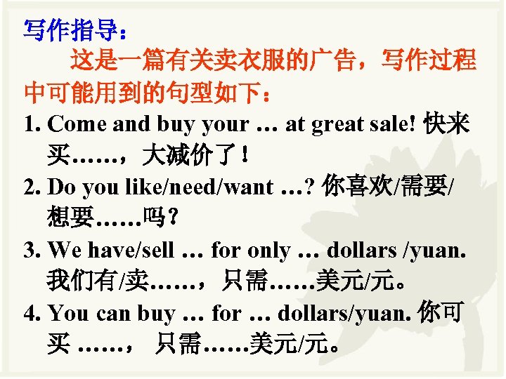 写作指导： 这是一篇有关卖衣服的广告，写作过程 中可能用到的句型如下： 1. Come and buy your … at great sale! 快来 买……，大减价了！
