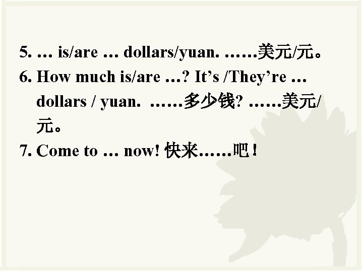 5. … is/are … dollars/yuan. ……美元/元。 6. How much is/are …? It’s /They’re …