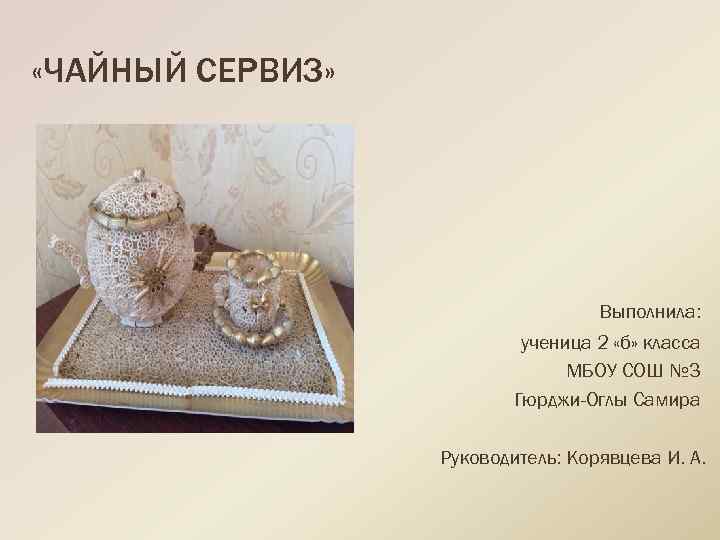  «ЧАЙНЫЙ СЕРВИЗ» Выполнила: ученица 2 «б» класса МБОУ СОШ № 3 Гюрджи-Оглы Самира