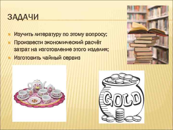 ЗАДАЧИ Изучить литературу по этому вопросу; Произвести экономический расчёт затрат на изготовление этого изделия;