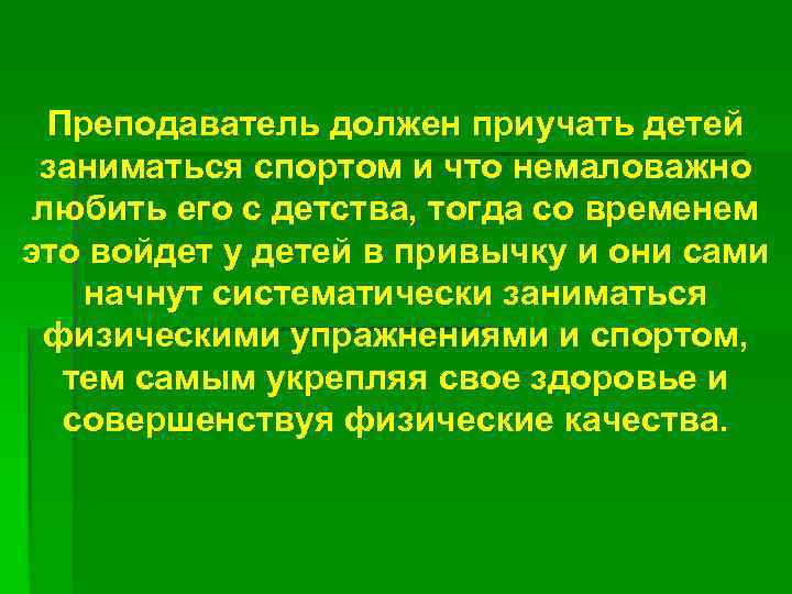 Преподаватель должен приучать детей заниматься спортом и что немаловажно любить его с детства, тогда