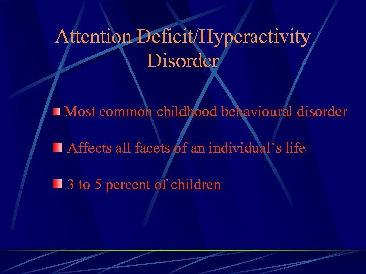 Attention Deficit/Hyperactivity Disorder Most common childhood behavioural disorder Affects all facets of an individual’s