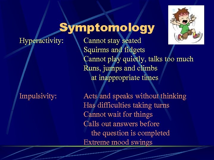 Symptomology Hyperactivity: Cannot stay seated Squirms and fidgets Cannot play quietly, talks too much