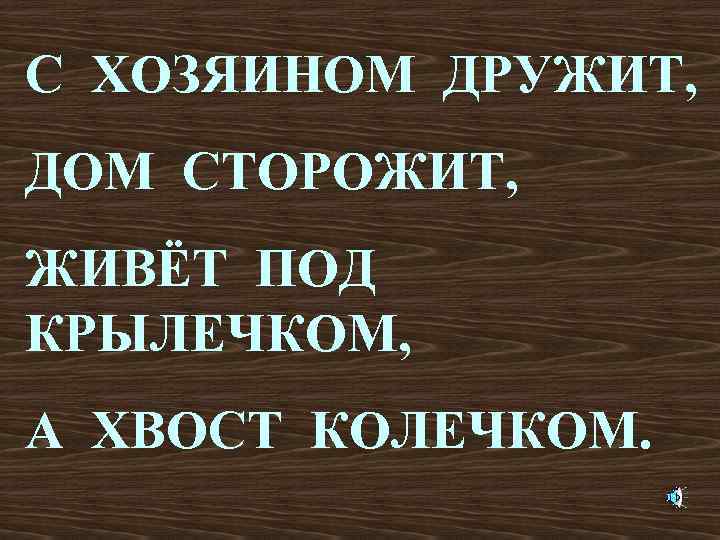 С ХОЗЯИНОМ ДРУЖИТ, ДОМ СТОРОЖИТ, ЖИВЁТ ПОД КРЫЛЕЧКОМ, А ХВОСТ КОЛЕЧКОМ. 