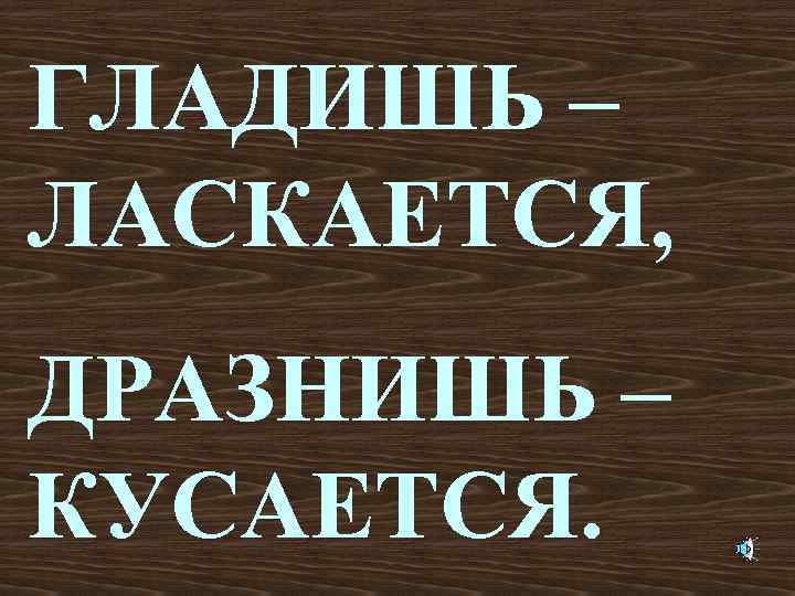 ГЛАДИШЬ – ЛАСКАЕТСЯ, ДРАЗНИШЬ – КУСАЕТСЯ. 