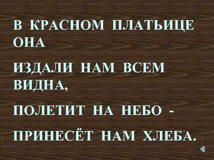 В КРАСНОМ ПЛАТЬИЦЕ ОНА ИЗДАЛИ НАМ ВСЕМ ВИДНА, ПОЛЕТИТ НА НЕБО ПРИНЕСЁТ НАМ ХЛЕБА.