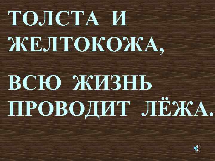 ТОЛСТА И ЖЕЛТОКОЖА, ВСЮ ЖИЗНЬ ПРОВОДИТ ЛЁЖА. 