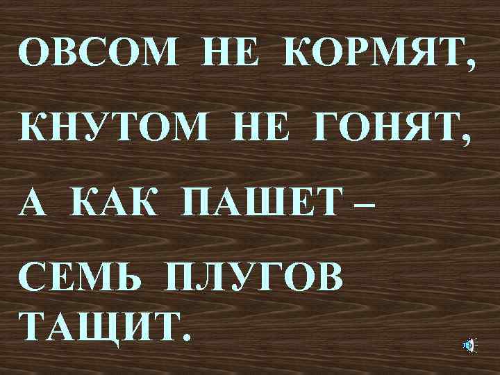 ОВСОМ НЕ КОРМЯТ, КНУТОМ НЕ ГОНЯТ, А КАК ПАШЕТ – СЕМЬ ПЛУГОВ ТАЩИТ. 