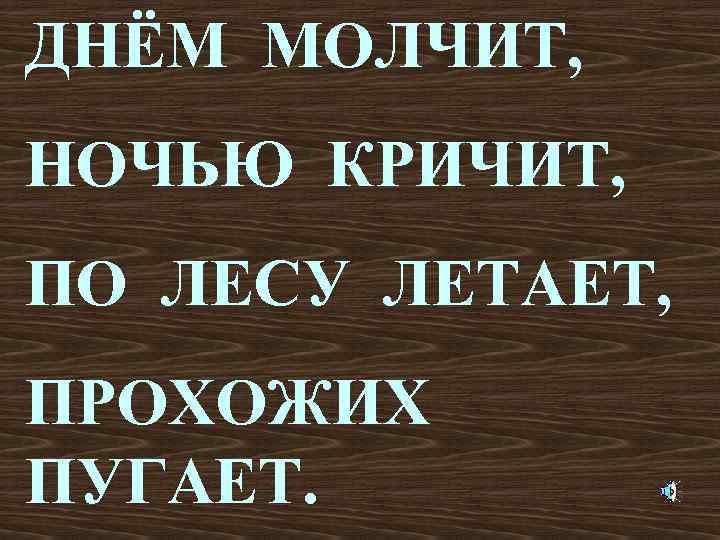 ДНЁМ МОЛЧИТ, НОЧЬЮ КРИЧИТ, ПО ЛЕСУ ЛЕТАЕТ, ПРОХОЖИХ ПУГАЕТ. 