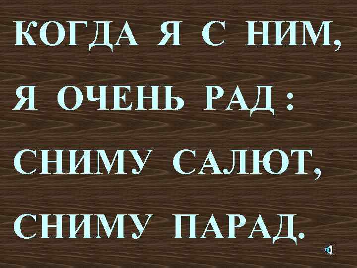 КОГДА Я С НИМ, Я ОЧЕНЬ РАД : СНИМУ САЛЮТ, СНИМУ ПАРАД. 