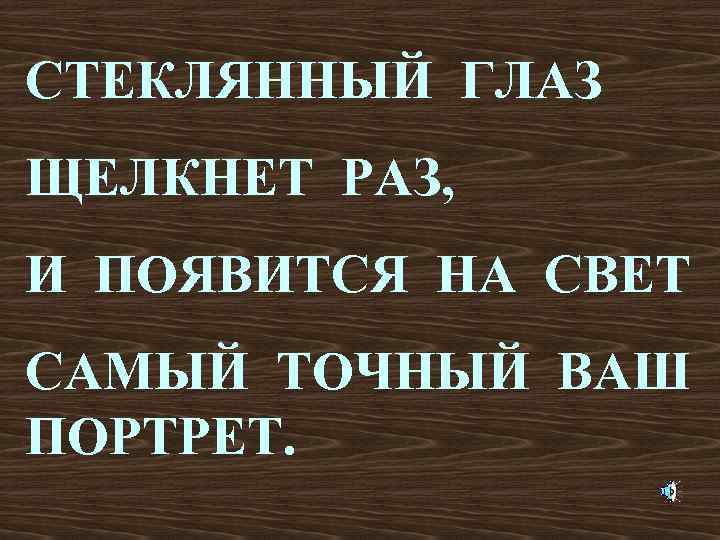 СТЕКЛЯННЫЙ ГЛАЗ ЩЕЛКНЕТ РАЗ, И ПОЯВИТСЯ НА СВЕТ САМЫЙ ТОЧНЫЙ ВАШ ПОРТРЕТ. 