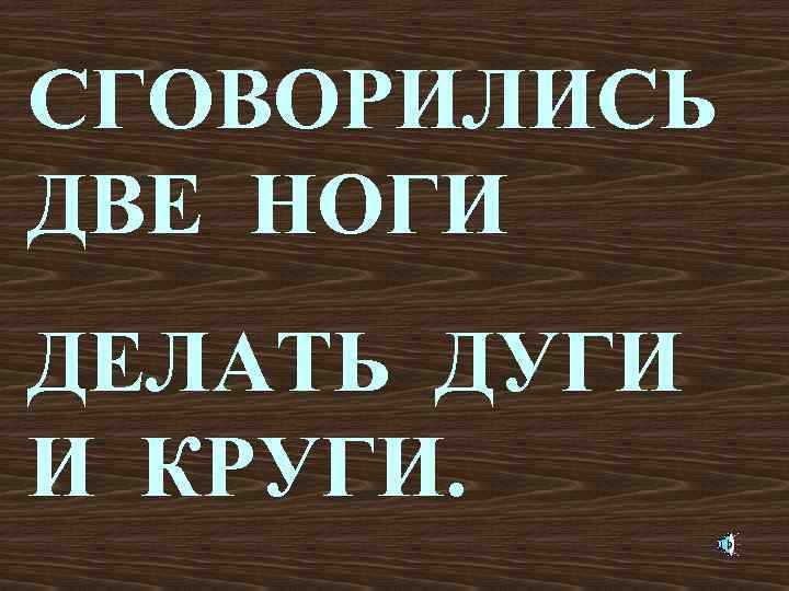 СГОВОРИЛИСЬ ДВЕ НОГИ ДЕЛАТЬ ДУГИ И КРУГИ. 