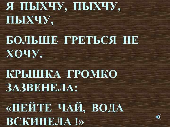 Я ПЫХЧУ, БОЛЬШЕ ГРЕТЬСЯ НЕ ХОЧУ. КРЫШКА ГРОМКО ЗАЗВЕНЕЛА: «ПЕЙТЕ ЧАЙ, ВОДА ВСКИПЕЛА !»