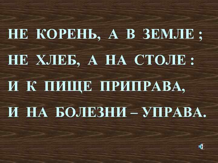 НЕ КОРЕНЬ, А В ЗЕМЛЕ ; НЕ ХЛЕБ, А НА СТОЛЕ : И К