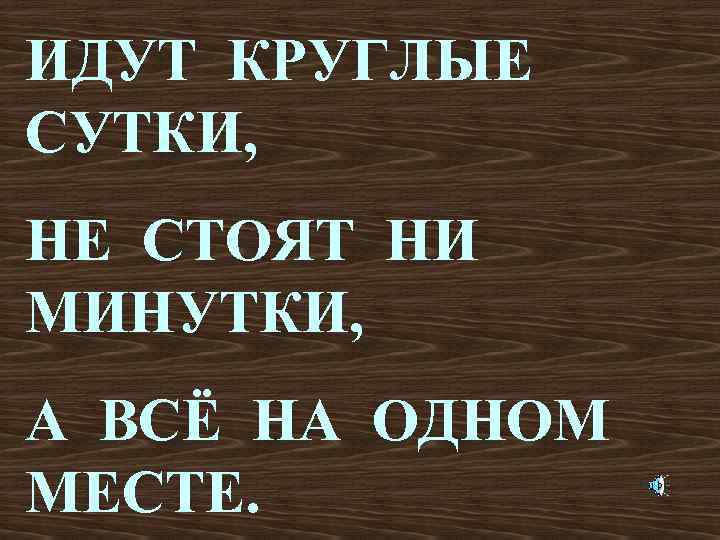 ИДУТ КРУГЛЫЕ СУТКИ, НЕ СТОЯТ НИ МИНУТКИ, А ВСЁ НА ОДНОМ МЕСТЕ. 