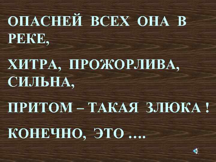 ОПАСНЕЙ ВСЕХ ОНА В РЕКЕ, ХИТРА, ПРОЖОРЛИВА, СИЛЬНА, ПРИТОМ – ТАКАЯ ЗЛЮКА ! КОНЕЧНО,