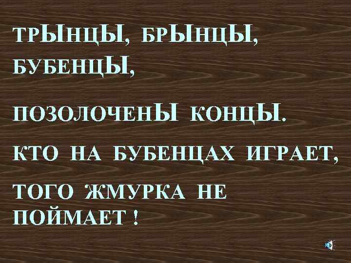 ТРЫНЦЫ, БУБЕНЦЫ, ПОЗОЛОЧЕНЫ КОНЦЫ. КТО НА БУБЕНЦАХ ИГРАЕТ, ТОГО ЖМУРКА НЕ ПОЙМАЕТ ! 