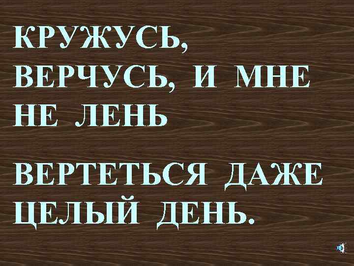 КРУЖУСЬ, ВЕРЧУСЬ, И МНЕ НЕ ЛЕНЬ ВЕРТЕТЬСЯ ДАЖЕ ЦЕЛЫЙ ДЕНЬ. 