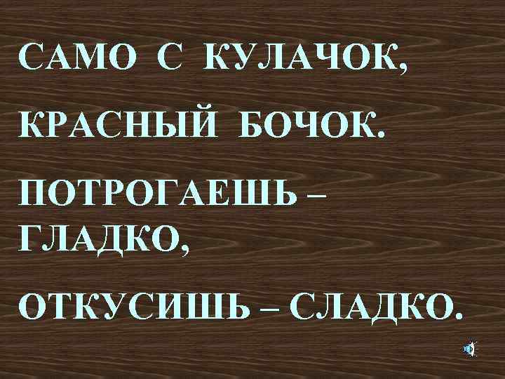 САМО С КУЛАЧОК, КРАСНЫЙ БОЧОК. ПОТРОГАЕШЬ – ГЛАДКО, ОТКУСИШЬ – СЛАДКО. 