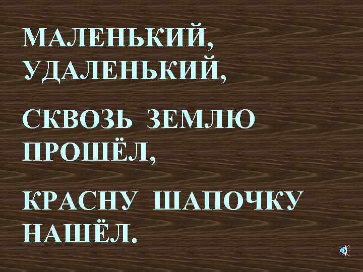 МАЛЕНЬКИЙ, УДАЛЕНЬКИЙ, СКВОЗЬ ЗЕМЛЮ ПРОШЁЛ, КРАСНУ ШАПОЧКУ НАШЁЛ. 
