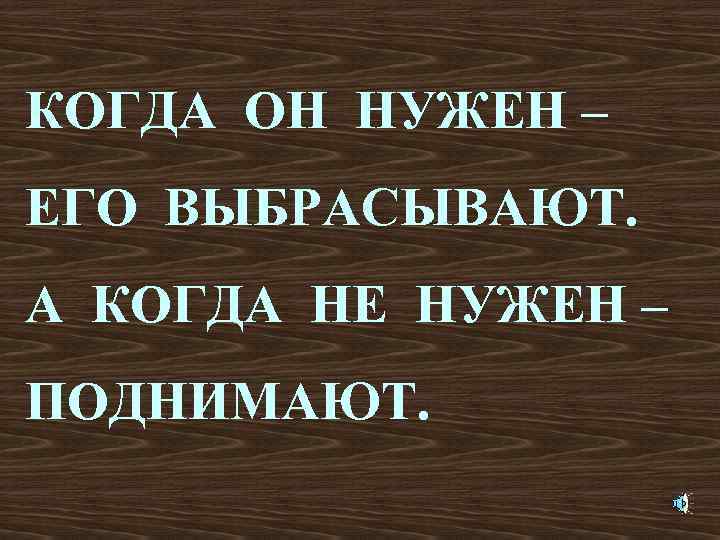 КОГДА ОН НУЖЕН – ЕГО ВЫБРАСЫВАЮТ. А КОГДА НЕ НУЖЕН – ПОДНИМАЮТ. 