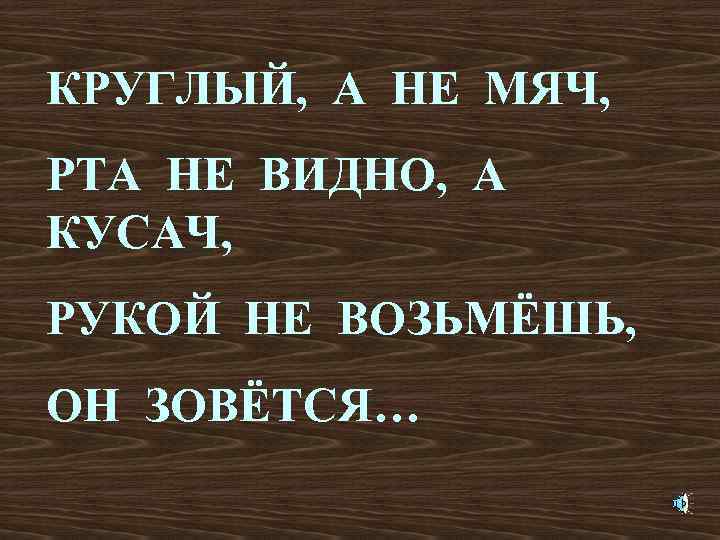 КРУГЛЫЙ, А НЕ МЯЧ, РТА НЕ ВИДНО, А КУСАЧ, РУКОЙ НЕ ВОЗЬМЁШЬ, ОН ЗОВЁТСЯ…