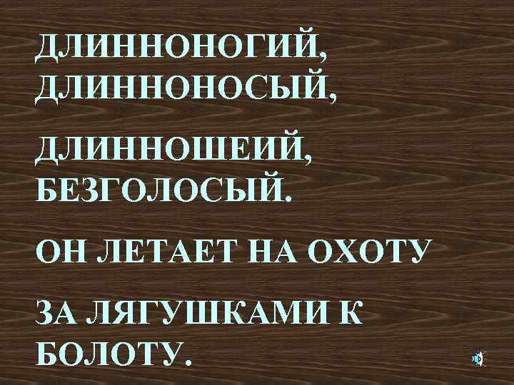 ДЛИННОНОГИЙ, ДЛИННОНОСЫЙ, ДЛИННОШЕИЙ, БЕЗГОЛОСЫЙ. ОН ЛЕТАЕТ НА ОХОТУ ЗА ЛЯГУШКАМИ К БОЛОТУ. 
