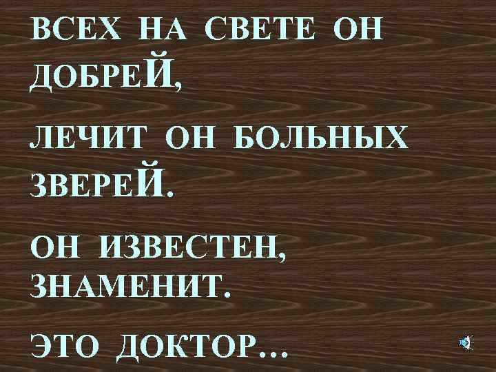 ВСЕХ НА СВЕТЕ ОН ДОБРЕЙ, ЛЕЧИТ ОН БОЛЬНЫХ ЗВЕРЕЙ. ОН ИЗВЕСТЕН, ЗНАМЕНИТ. ЭТО ДОКТОР…