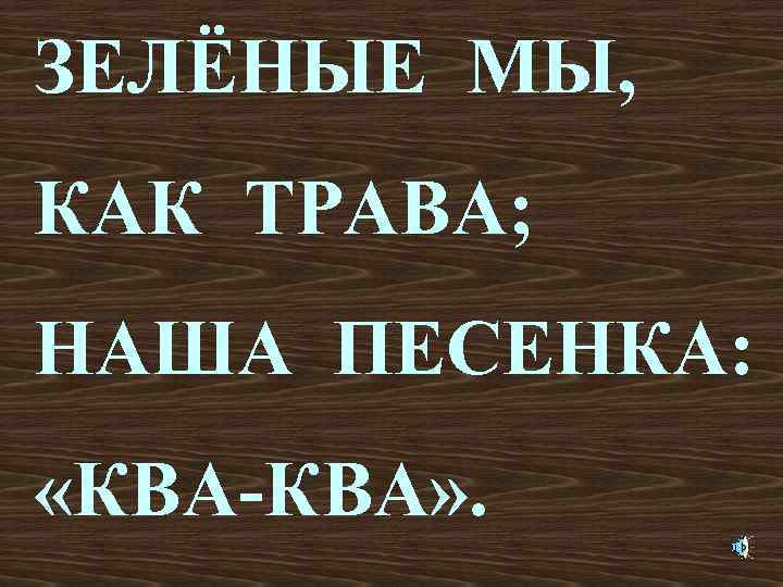 ЗЕЛЁНЫЕ МЫ, КАК ТРАВА; НАША ПЕСЕНКА: «КВА-КВА» . 